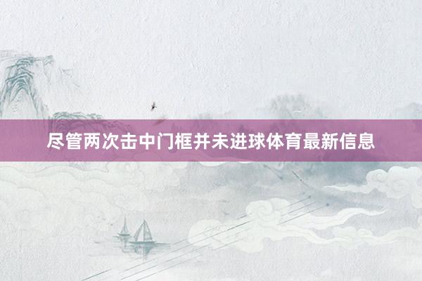 尽管两次击中门框并未进球体育最新信息