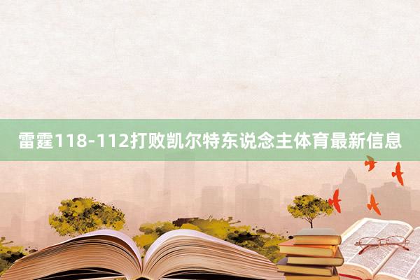 雷霆118-112打败凯尔特东说念主体育最新信息