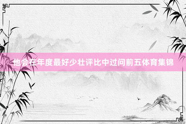 他会在年度最好少壮评比中过问前五体育集锦