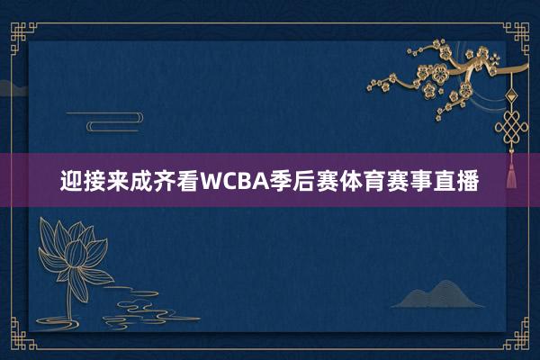 迎接来成齐看WCBA季后赛体育赛事直播