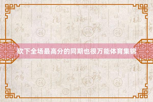 砍下全场最高分的同期也很万能体育集锦