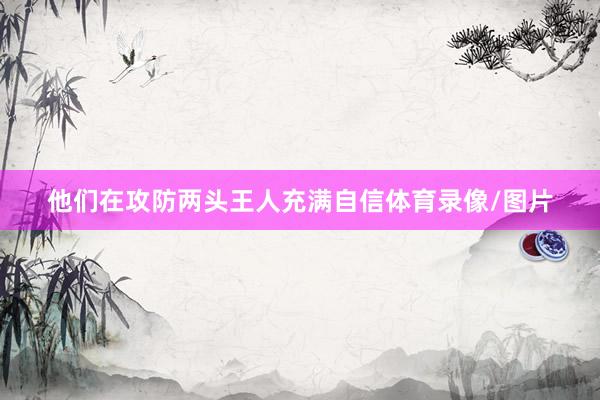 他们在攻防两头王人充满自信体育录像/图片