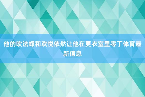 他的吹法螺和欢悦依然让他在更衣室里零丁体育最新信息