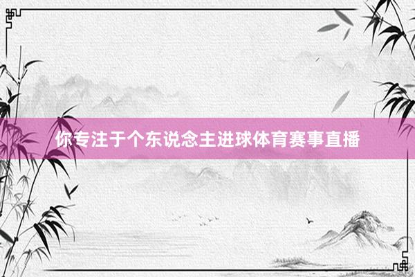你专注于个东说念主进球体育赛事直播