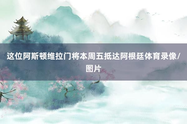 这位阿斯顿维拉门将本周五抵达阿根廷体育录像/图片