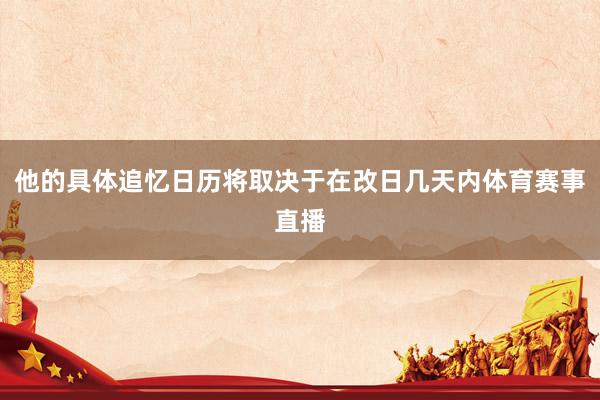 他的具体追忆日历将取决于在改日几天内体育赛事直播
