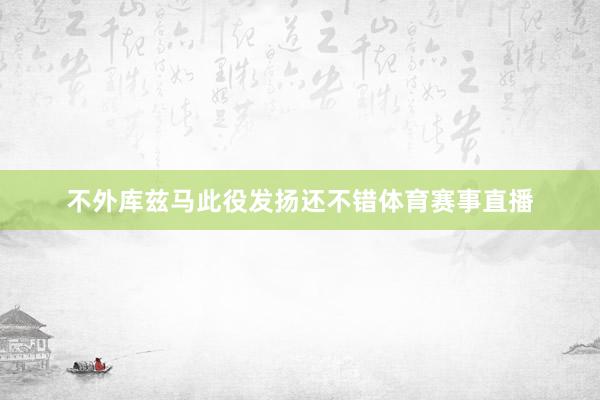 不外库兹马此役发扬还不错体育赛事直播