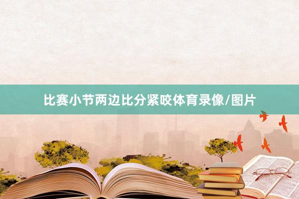 比赛小节两边比分紧咬体育录像/图片
