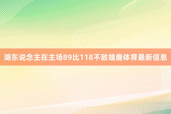 湖东说念主在主场89比118不敌雄鹿体育最新信息