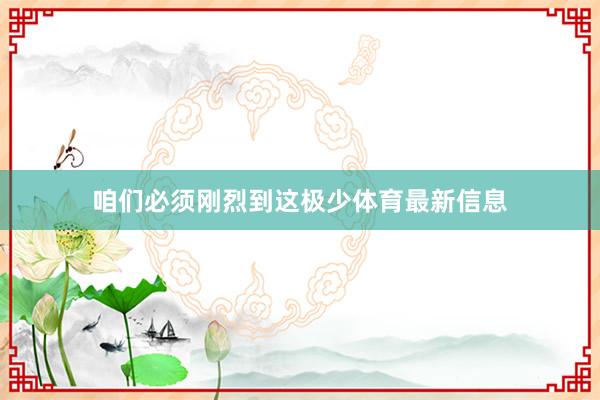 咱们必须刚烈到这极少体育最新信息