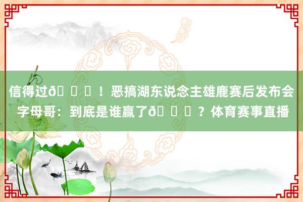 信得过😂！恶搞湖东说念主雄鹿赛后发布会 字母哥：到底是谁赢了😅？体育赛事直播