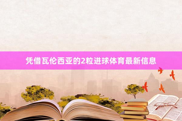 凭借瓦伦西亚的2粒进球体育最新信息