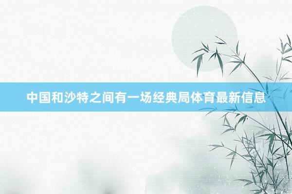 中国和沙特之间有一场经典局体育最新信息