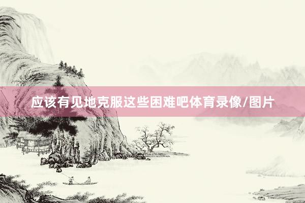 应该有见地克服这些困难吧体育录像/图片