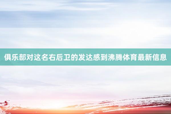 俱乐部对这名右后卫的发达感到沸腾体育最新信息