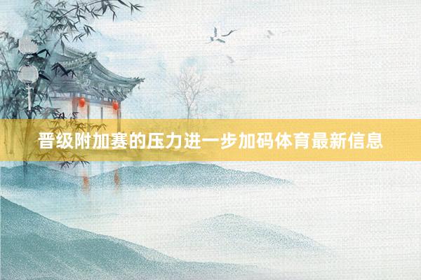 晋级附加赛的压力进一步加码体育最新信息