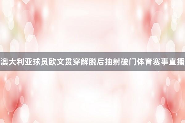 澳大利亚球员欧文贯穿解脱后抽射破门体育赛事直播