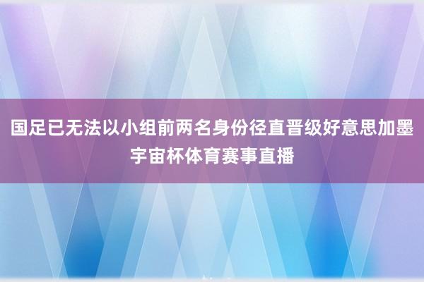国足已无法以小组前两名身份径直晋级好意思加墨宇宙杯体育赛事直播