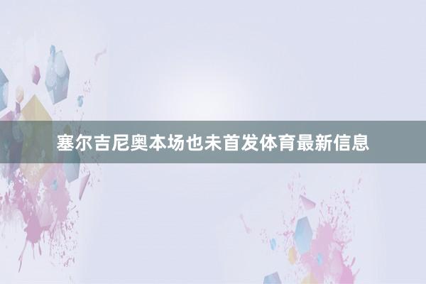 塞尔吉尼奥本场也未首发体育最新信息