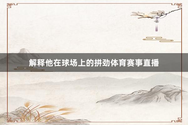 解释他在球场上的拼劲体育赛事直播