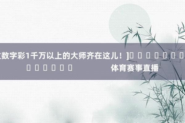 中过数字彩1千万以上的大师齐在这儿！]															                体育赛事直播
