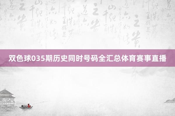 双色球035期历史同时号码全汇总体育赛事直播