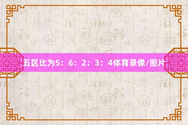 五区比为5：6：2：3：4体育录像/图片