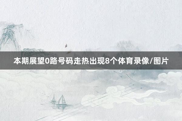 本期展望0路号码走热出现8个体育录像/图片