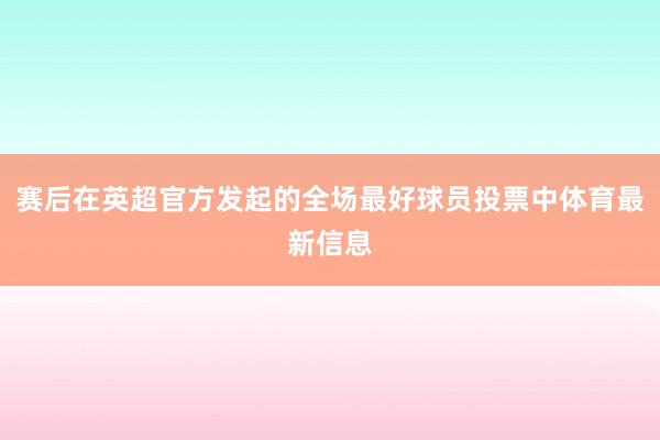 赛后在英超官方发起的全场最好球员投票中体育最新信息