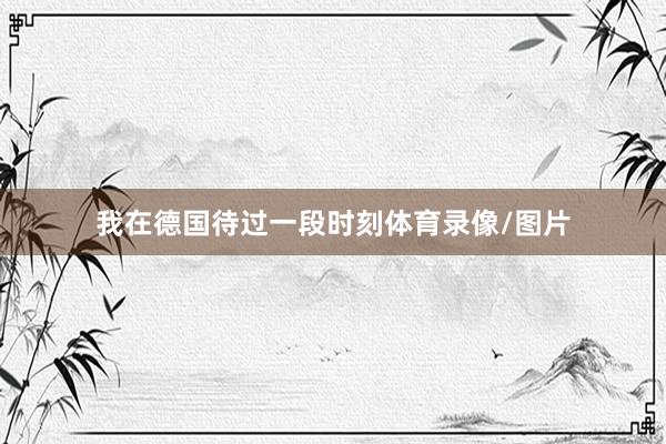 我在德国待过一段时刻体育录像/图片