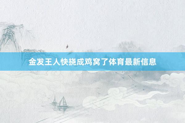 金发王人快挠成鸡窝了体育最新信息