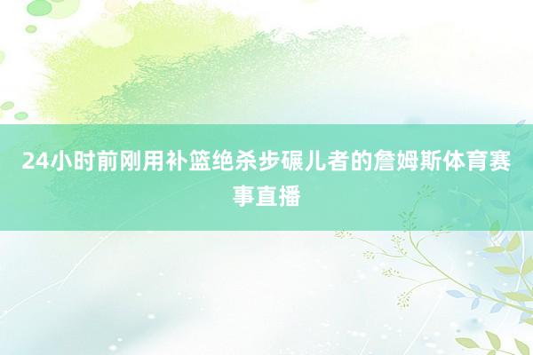 24小时前刚用补篮绝杀步碾儿者的詹姆斯体育赛事直播