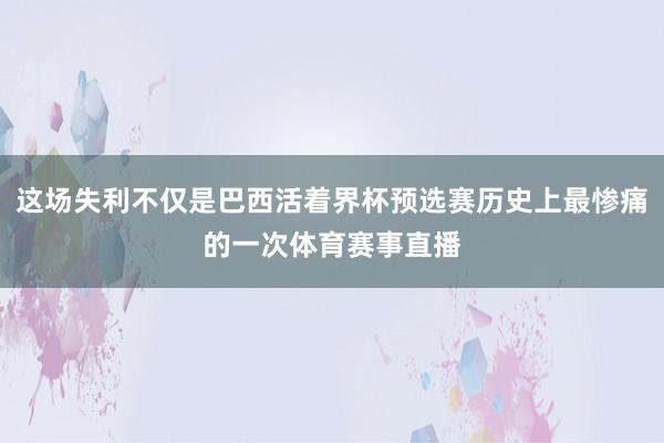 这场失利不仅是巴西活着界杯预选赛历史上最惨痛的一次体育赛事直播
