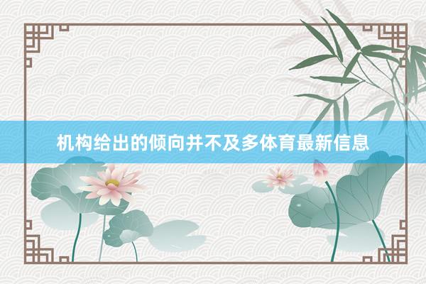 机构给出的倾向并不及多体育最新信息