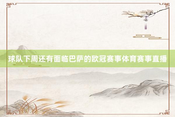 球队下周还有面临巴萨的欧冠赛事体育赛事直播