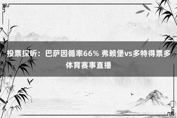 投票探听：巴萨因循率66% 弗赖堡vs多特得票多体育赛事直播