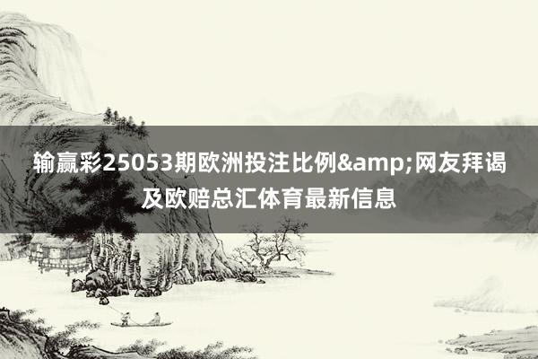 输赢彩25053期欧洲投注比例&网友拜谒及欧赔总汇体育最新信息