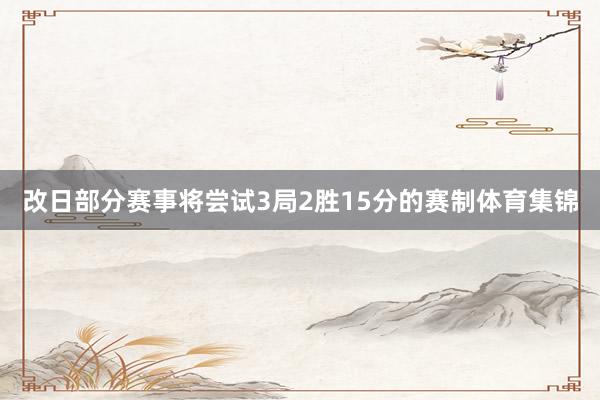 改日部分赛事将尝试3局2胜15分的赛制体育集锦