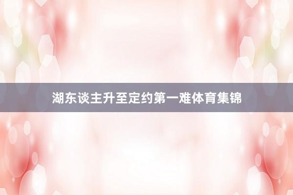 湖东谈主升至定约第一难体育集锦