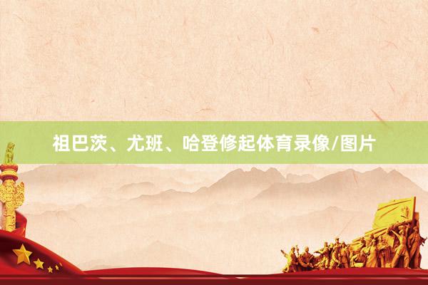 祖巴茨、尤班、哈登修起体育录像/图片