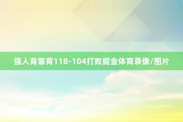 强人背靠背118-104打败掘金体育录像/图片