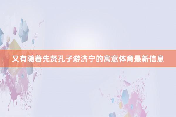 又有随着先贤孔子游济宁的寓意体育最新信息