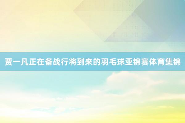 贾一凡正在备战行将到来的羽毛球亚锦赛体育集锦