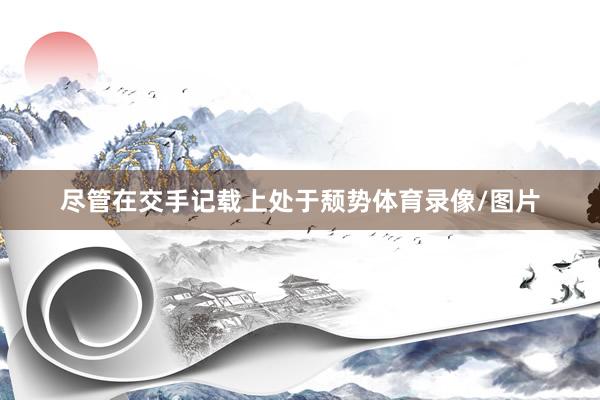 尽管在交手记载上处于颓势体育录像/图片