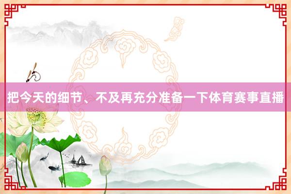 把今天的细节、不及再充分准备一下体育赛事直播