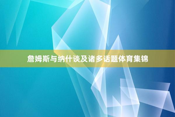 詹姆斯与纳什谈及诸多话题体育集锦