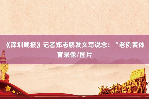 《深圳晚报》记者郑志鹏发文写说念：“老例赛体育录像/图片