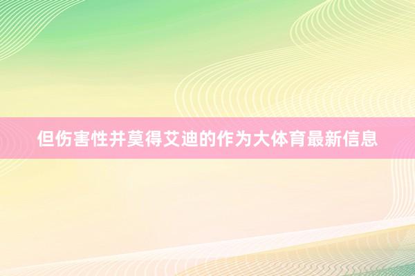 但伤害性并莫得艾迪的作为大体育最新信息