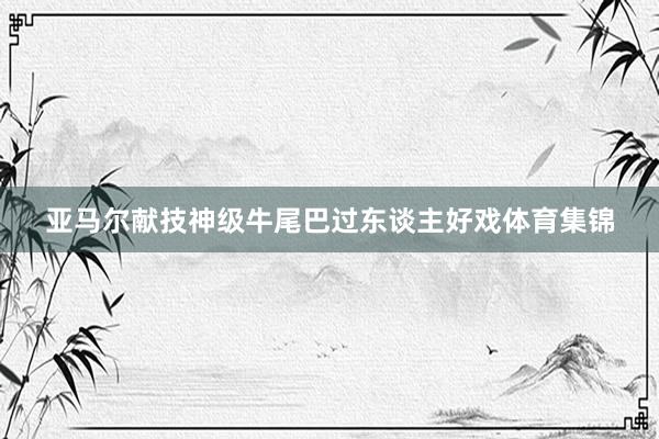 亚马尔献技神级牛尾巴过东谈主好戏体育集锦