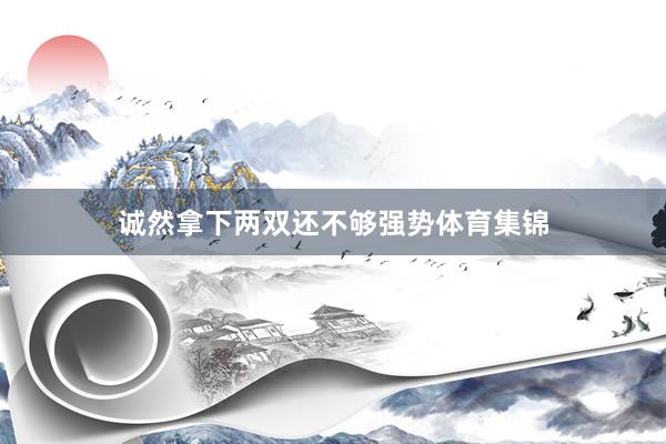 诚然拿下两双还不够强势体育集锦